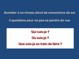 Qui suis-je ?Qui suis-je ?
Où suis-je ?Où suis-je ?
Que suis-je en train de faire ?Que suis-je en train de faire ?
.
Accéder à un niveau élevé de conscience de soiAccéder à un niveau élevé de conscience de soi
3 questions pour ne pas se perdre de vue3 questions pour ne pas se perdre de vue
 