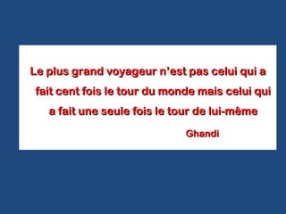 Le plus grand voyageur n’est pas celui qui aLe plus grand voyageur n’est pas celui qui a
fait cent fois le tour du monde mais celui quifait cent fois le tour du monde mais celui qui
a fait une seule fois le tour de lui-mêmea fait une seule fois le tour de lui-même
GhandiGhandi
.
 