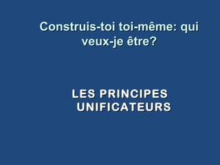 Construis-toi toi-même: quiConstruis-toi toi-même: qui
veux-je être?veux-je être?
LES PRINCIPESLES PRINCIPES
UNIFICATEURSUNIFICATEURS
 
