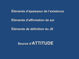 Choix et application des PUChoix et application des PU
Éléments d’épaisseur de l’existenceÉléments d’épaisseur de l’existence
Éléments d’affirmation de soiÉléments d’affirmation de soi
Éléments de définition du JEÉléments de définition du JE
Source d’Source d’ATTITUDEATTITUDE
 