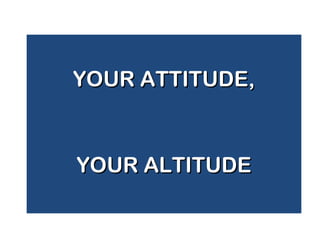 YOUR ATTITUDE,YOUR ATTITUDE,
YOUR ALTITUDEYOUR ALTITUDE
 