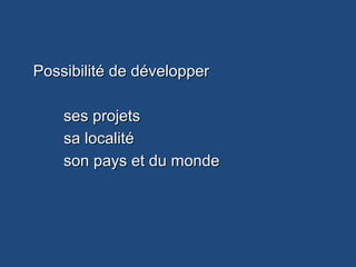 Possibilité de développerPossibilité de développer
ses projetsses projets
sa localitésa localité
son pays et du mondeson pays et du monde
 