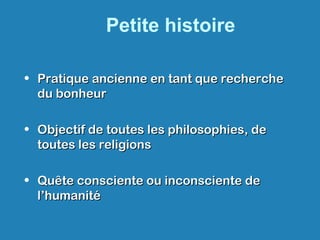 Petite histoire
• Pratique ancienne en tant que recherchePratique ancienne en tant que recherche
du bonheurdu bonheur
• Objectif de toutes les philosophies, deObjectif de toutes les philosophies, de
toutes les religionstoutes les religions
• Quête consciente ou inconsciente deQuête consciente ou inconsciente de
l’humanitél’humanité
 