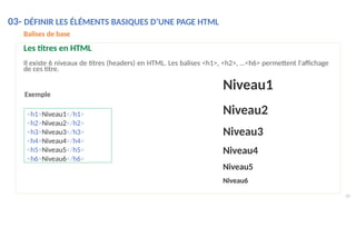 Exemple
28
<h1>Niveau1</h1>
<h2>Niveau2</h2>
<h3>Niveau3</h3>
<h4>Niveau4</h4>
<h5>Niveau5</h5>
<h6>Niveau6</h6>
03- DÉFINIR LES ÉLÉMENTS BASIQUES D’UNE PAGE HTML
Balises de base
Les titres en HTML
Il existe 6 niveaux de titres (headers) en HTML. Les balises <h1>, <h2>, …<h6> permettent l'affichage
de ces titre.
Niveau1
Niveau2
Niveau3
Niveau4
Niveau5
Niveau6
 