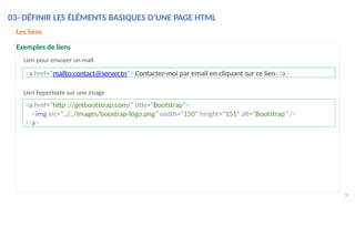 Lien hypertexte sur une image
39
<a href="mailto:contact@server.tn"> Contactez-moi par email en cliquant sur ce lien</a>
<a href="http ://getbootstrap.com/" title="Bootstrap">
<img src="../../images/boostrap-logo.png" width="150" height="151" alt="Bootstrap" />
</a>
Les liens
Exemples de liens
Lien pour envoyer un mail
03- DÉFINIR LES ÉLÉMENTS BASIQUES D’UNE PAGE HTML
 