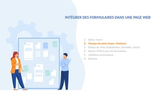 1. Balise <form>
2. Champs de saisie (Input, TextArea)
3. Balises de choix (RadioButton, CheckBox, Select)
4. Balises HTML5 pour les formulaires
5. Validation automatique
6. Boutons
INTÉGRER DES FORMULAIRES DANS UNE PAGE WEB
 