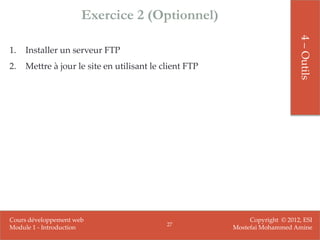 Exercice 2 (Optionnel)




                                                                             4 – Outils
1.   Installer un serveur FTP
2.   Mettre à jour le site en utilisant le client FTP




Cours développement web                                      Copyright © 2012, ESI
                                            27
Module 1 - Introduction                                 Mostefai Mohammed Amine
 