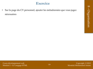 Exercice




                                                                                 8 - Organisation
• Sur la page du CV personnel, ajouter les métadonnées que vous jugez
  nécessaires




Cours développement web                                               Copyright © 2012
                                          128
Module 2 – Le Langage HTML                                  Mostefai Mohammed Amine
 