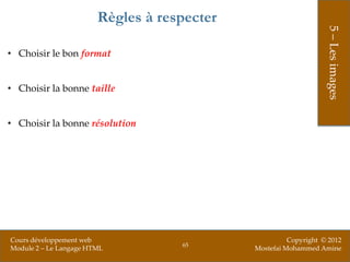 Règles à respecter




                                                                  5 – Les images
• Choisir le bon format


• Choisir la bonne taille


• Choisir la bonne résolution




Cours développement web                                Copyright © 2012
                                    65
Module 2 – Le Langage HTML                   Mostefai Mohammed Amine
 