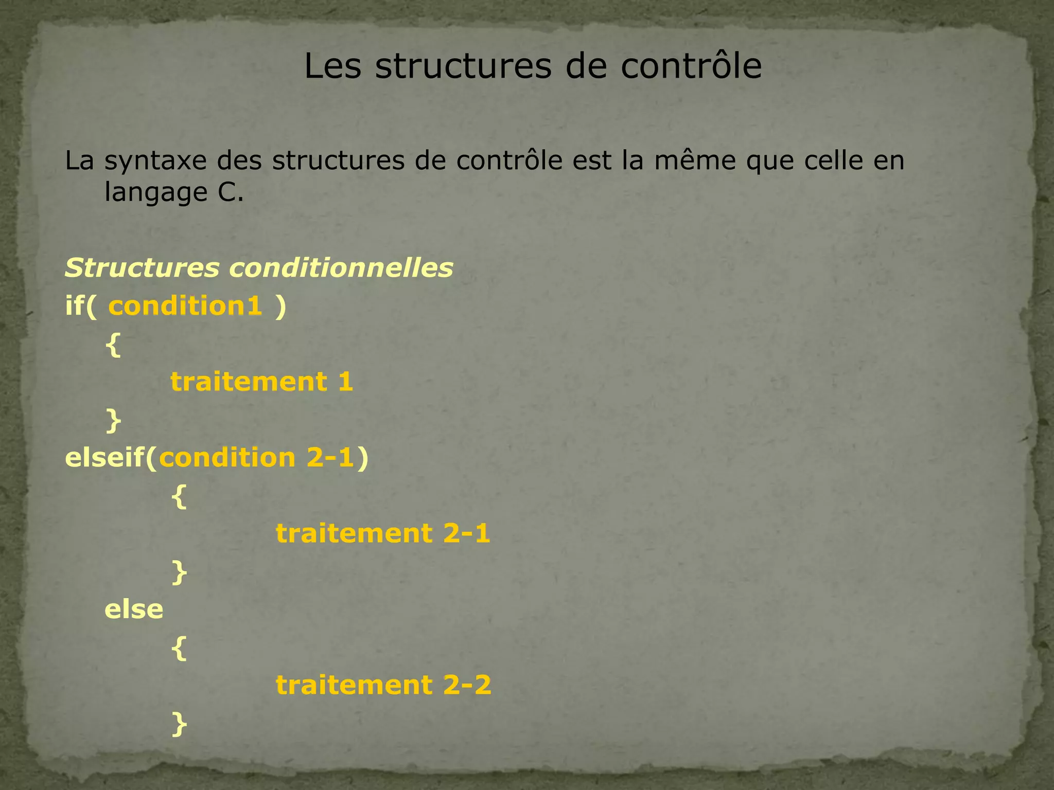 Les structures de contrôle
La syntaxe des structures de contrôle est la même que celle en
langage C.
Structures conditionnelles
if( condition1 )
{
traitement 1
}
elseif(condition 2-1)
{
traitement 2-1
}
else
{
traitement 2-2
}
 