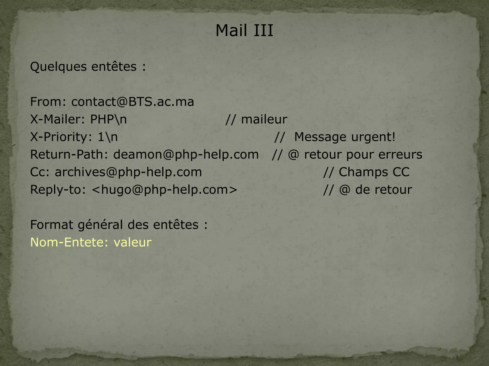 Mail III
Quelques entêtes :
From: contact@BTS.ac.ma
X-Mailer: PHPn // maileur
X-Priority: 1n // Message urgent!
Return-Path: deamon@php-help.com // @ retour pour erreurs
Cc: archives@php-help.com // Champs CC
Reply-to: <hugo@php-help.com> // @ de retour
Format général des entêtes :
Nom-Entete: valeur
 