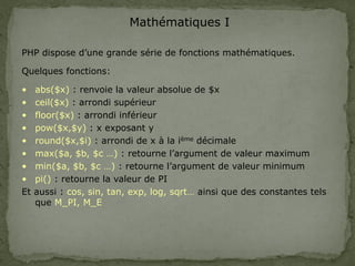 Mathématiques I
PHP dispose d’une grande série de fonctions mathématiques.
Quelques fonctions:
• abs($x) : renvoie la vale...