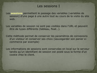 Les sessions I
Les sessions permettent le passage des variables (variables de
session) d’une page à une autre tout au cour...