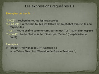 Les expressions régulières III
Exemples de motifs
‘’[A-Z]’’ : recherche toutes les majuscules
‘’[a-zA-Z]’’ : recherche tou...
