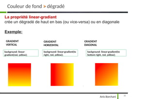 La propriété linear-gradiant
crée un dégradé de haut en bas (ou vice-versa) ou en diagonale
Exemple:
background: linear-
gradient(red, yellow);
background: linear-gradient(to
right, red, yellow);
GRADIENT
DIAGONAL
GRADIENT
HORIZONTAL
GRADIENT
VERTICAL
background: linear-gradient(to
bottom right, red, yellow);
Couleur de fond > dégradé
38
Anis Borchani
 