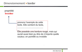 prenons l’exemple de cette
boite. Elle contient du texte,
............................................
..
Elle possède une bordure rouge, mais qui
aurait aussi bien pu être de n’importe quelle
couleur, en pointillé ou invisible
propriété
border
Dimensionnement > border
Anis Borchani
 