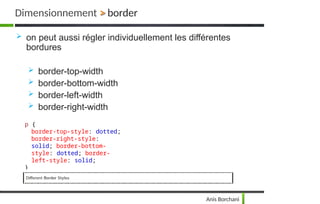 Dimensionnement > border
 on peut aussi régler individuellement les différentes
bordures
 border-top-width
 border-bottom-width
 border-left-width
 border-right-width
p {
border-top-style: dotted;
border-right-style:
solid; border-bottom-
style: dotted; border-
left-style: solid;
}
Anis Borchani
 