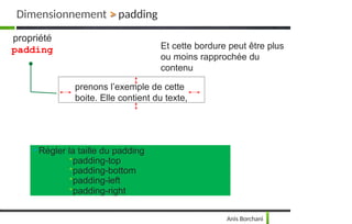 Et cette bordure peut être plus
ou moins rapprochée du
contenu
propriété
padding
prenons l’exemple de cette
boite. Elle contient du texte,
Régler la taille du padding
•padding-top
•padding-bottom
•padding-left
•padding-right
Dimensionnement > padding
Anis Borchani
 