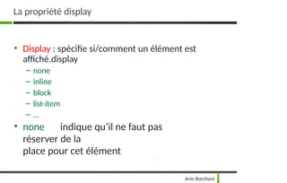 • Display : spécifie si/comment un élément est
affiché.display
– none
– inline
– block
– list-item
– …
• none indique qu’il ne faut pas
réserver de la
place pour cet élément
Anis Borchani
La propriété display
 