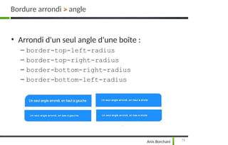 • Arrondi d'un seul angle d'une boîte :
– border-top-left-radius
– border-top-right-radius
– border-bottom-right-radius
– border-bottom-left-radius
Bordure arrondi > angle
74
Anis Borchani
 