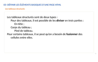 03- DÉFINIR LES ÉLÉMENTS BASIQUES D’UNE PAGE HTML
Les tableaux structurés
Les tableaux structurés sont de deux types :
Pour des tableaux, il est possible de les diviser en trois parties :
En-tête ;
Corps du tableau ;
Pied de tableau.
Pour certains tableaux, il se peut qu’on a besoin de fusionner des
cellules entre elles.
51
 