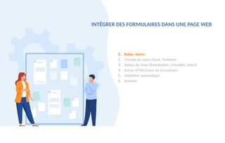 INTÉGRER DES FORMULAIRES DANS UNE PAGE WEB
1. Balise <form>
2. Champs de saisie (Input, TextArea)
3. Balises de choix (RadioButton, CheckBox, Select)
4. Balises HTML5 pour les formulaires
5. Validation automatique
6. Boutons
 