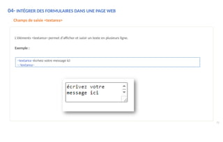 04- INTÉGRER DES FORMULAIRES DANS UNE PAGE WEB
Champs de saisie <textarea>
L'éléments <textarea> permet d'afficher et saisir un texte en plusieurs ligne.
Exemple :
<textarea>écrivez votre message ici
</textarea>
72
 