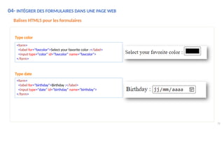 04- INTÉGRER DES FORMULAIRES DANS UNE PAGE WEB
Balises HTML5 pour les formulaires
Type color
<form>
<label for="favcolor">Select your favorite color :</label>
<input type="color" id="favcolor" name="favcolor">
</form>
Type date
<form>
<label for="birthday">Birthday :</label>
<input type="date" id="birthday" name="birthday">
</form>
78
 