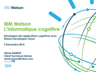 IBM Watson
L’informatique cognitive
Développer des applications cognitives avec
Watson Developper Cloud
9 Décembre 2015
Olivier BARROT
Client Technical Advisor
olivier.barrot@fr.ibm.com
 