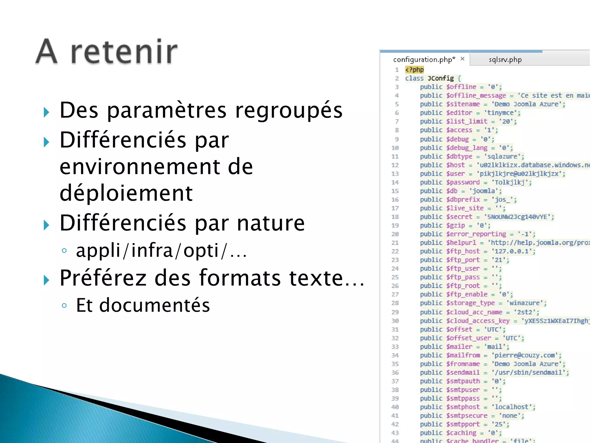    Des paramètres regroupés
   Différenciés par
    environnement de
    déploiement
   Différenciés par nature
    ◦ appli/infra/opti/…
   Préférez des formats texte…
    ◦ Et documentés
 