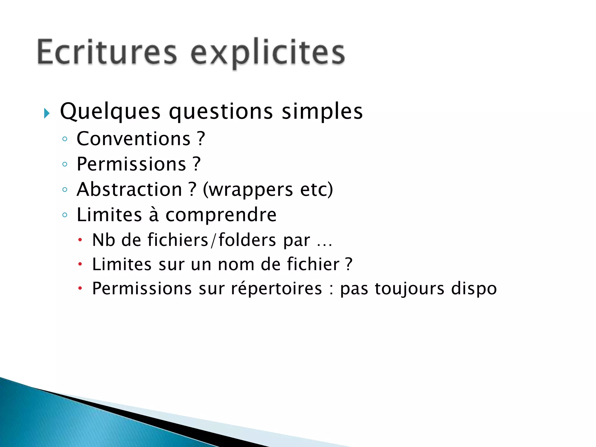    Quelques questions simples
    ◦   Conventions ?
    ◦   Permissions ?
    ◦   Abstraction ? (wrappers etc)
    ◦   Limites à comprendre
         Nb de fichiers/folders par …
         Limites sur un nom de fichier ?
         Permissions sur répertoires : pas toujours dispo
 