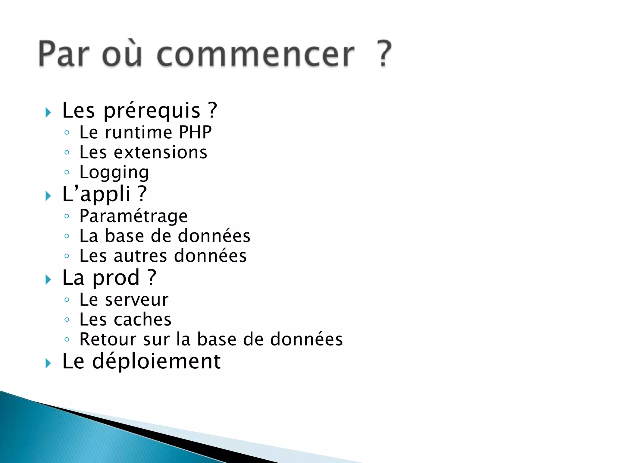    Les prérequis ?
    ◦ Le runtime PHP
    ◦ Les extensions
    ◦ Logging
   L’appli ?
    ◦ Paramétrage
    ◦ La base de données
    ◦ Les autres données
   La prod ?
    ◦ Le serveur
    ◦ Les caches
    ◦ Retour sur la base de données
   Le déploiement
 