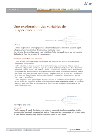 en  Vue
                                               DEVELOPPER L’EXPERIENCE VECUE PAR LES CLIENTS
    PA R T I E 2




         Une exploration des variables de
         l’expérience client
                                                                                             Temps de vie
                                                                                             Sensation
                                                                                             Conseil / Apprentissage
                                                          Expérience        Offre
                                                                                             Identité
                                                                                             Personnalisation
          Offre                                                                              Emotion

          La nature des produits et services proposés est naturellement au cœur. L’innovation, la qualité, le prix,
          la largeur de l’assortiment influent directement sur l’expérience vécue.
          Une voie pour développer l’expérience vécue est d’élargir l’offre pour qu’elle couvre une part plus large
          des besoins du client (on parle alors de customer share).

          Plusieurs approches sont possibles :

          • L’offre de base est complétée par des services : par exemple des services de financement,
            d’assurance ou d’entretien.
          • L’offre est déclinée dans un univers de consommation : par exemple une offre de base de
            vêtements est présentée comme un style de vie et est déclinée dans l’univers de la décoration
            d’intérieur, comme le font Eden Park ou Cyrillus. Ou bien l’offre est créée autour d’un univers
            et regroupe une grande diversité de produits et services autour d’un thème comme Un Tour en
            Mer ou Du bruit dans la cuisine dont les univers sont peu ambigus. Se pose alors la question
            de la légitimité du distributeur à étendre ainsi son offre en touchant à des marchés qui ont
            leurs propres spécialistes.
          • L’offre est pensée pour apporter plus de valeur ajoutée au client en s’inscrivant dans son style
            de vie. Jusqu’aux baignoires de Bain-ultra qui proposent « un mode de vie santé » en posant la
            question : Et si votre salle de bain devenait le point central d’un tout nouveau mode de vie
            santé ? (bainultra.com).




                                                                                            Temps de vie
                                                                                            Sensation
                                                                                            Conseil / Apprentissage
                                                          Expérience        Offre
                                                                                            Identité
                                                                                            Personnalisation
          Temps de vie                                                                      Emotion

          Niveau 1
          Pour les magasins de grande distribution et de nombreux magasins de distribution spécialisée, le défi a
          longtemps été d’optimiser le temps passé par le client. Cela a amené une rationalisation très forte des points
          de vente. La lutte contre les temps d’attente demeure d’ailleurs un souci majeur.




www.groupe-forest.com / info@groupe-forest.com                                                  groupeforest                .11
 