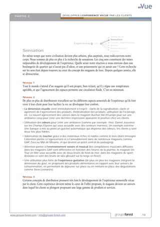 Vue
                                                                                                                           en


   PA R T I E 2                                 DEVELOPPER L’EXPERIENCE VECUE PAR LES CLIENTS




                                                                                               Temps de vie
                                                                                               Sensation
                                                                                               Conseil / Apprentissage
                                                           Expérience          Offre
                                                                                               Identité
                                                                                               Personnalisation
          Sensation                                                                            Emotion

          En même temps que notre civilisation devient plus urbaine, plus aseptisée, nous redécouvrons notre
          corps. Nous sommes de plus en plus à la recherche de sensations. Les cinq sens constituent des mines
          inépuisables de développement de l’expérience. Quelle serait notre réaction si nous entrions dans une
          boulangerie de quartier qui n’aurait pas d’odeur, et une poissonnerie qui en aurait une ? Cette recherche
          sur les sens était depuis toujours au cœur du concept des magasins de luxe. Depuis quelques années, elle
          se démocratise.

          Niveau 1
          Tout le monde s’attend d’un magasin qu’il soit propre, bien éclairé, qu’il y règne une température
          agréable, et que l’agencement des espaces permette une circulation fluide. C’est un minimum.

          Niveau 2
          De plus en plus de distributeurs travaillent sur les différents aspects sensoriels de l’expérience qu’ils font
          vivre à leur client pour leur faciliter la vie ou développer leur confort.
          • La dimension visuelle vient immédiatement à l’esprit : clarté de la signalisation, clarté et
            agrément de l’agencement des produits, théâtralisation des produits, utilisation de l’éclairage,
            etc. Le nouvel agencement des caisses dans le magasin Auchan Val d’Europe joue sur une
            ambiance cosy pour créer une dernière impression apaisante et positive chez ses clients.
          • Utilisation des odeurs pour créer une ambiance (comme par exemple chez Daniel Jouvance
            sur les Champs Elysées qui vous accueille avec des senteurs marines). Un exemple extrême :
            Une banque a mis au point un guichet automatique qui dispense des odeurs, les clients y sont
            deux fois plus fidèles.
          • Valorisation du toucher grâce à des matériaux riches et nobles comme le bois (dont témoigne
            l’attention portée à l’agencement et à l’ameublement dans de nombreux magasins comme
            GAP, Zara ou Mât de Misaine, et qui devient un point central du packaging).
          • Attention portée à l’environnement sonore et musical (les compilations musicales diffusées
            dans les magasins GAP sont différentes en fonction des heures de la journée, le magasin Un
            Tour en Mer vous accueille avec de doux bruits de fond de mer, dans les magasins de sport
            Andaska ce sont des bruits de skis glissant sur la neige en hiver).
          • Une utilisation plus forte de l’expérience gustative (de plus en plus les magasins intègrent la
            dimension du goût, en proposant des produits alimentaires en rapport avec leur univers de
            consommation, en permettant de déjeuner sur place ou en mettant en place des dégustations
            comme Stew Leonard’s).

          Niveau 3
          Certains concepts de distribution poussent très loin le développement de l’expérience sensorielle vécue
          par le client. Cette expérience devient même le cœur de l’offre proposée, le magasin devient un univers
          dans lequel les clients se plongent proposant une large gamme de produits et services.




www.groupe-forest.com / info@groupe-forest.com                                                     groupeforest                 .13
 