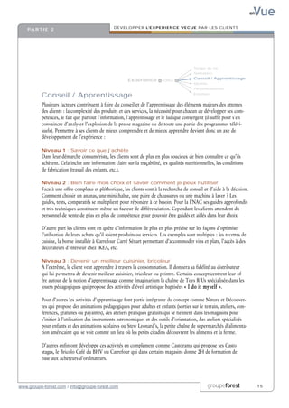 Vue
                                                                                                                           en

                                                 DEVELOPPER L’EXPERIENCE VECUE PAR LES CLIENTS
    PA R T I E 2




                                                                                            Temps de vie
                                                                                            Sensation
                                                                                            Conseil / Apprentissage
                                                        Expérience          Offre
                                                                                            Identité
                                                                                            Personnalisation

          Conseil / Apprentissage                                                           Emotion


          Plusieurs facteurs contribuent à faire du conseil et de l’apprentissage des éléments majeurs des attentes
          des clients : la complexité des produits et des services, la nécessité pour chacun de développer ses com-
          pétences, le fait que partout l’information, l’apprentissage et le ludique convergent (il suffit pour s’en
          convaincre d’analyser l’explosion de la presse magazine ou de toute une partie des programmes télévi-
          suels). Permettre à ses clients de mieux comprendre et de mieux apprendre devient donc un axe de
          développement de l’expérience :

          Niveau 1 : Savoir ce que j’achète
          Dans leur démarche consumériste, les clients sont de plus en plus soucieux de bien connaître ce qu’ils
          achètent. Cela inclut une information claire sur la traçabilité, les qualités nutritionnelles, les conditions
          de fabrication (travail des enfants, etc.).

          Niveau 2 : Bien faire mon choix et savoir comment je peux l’utiliser
          Face à une offre complexe et pléthorique, les clients sont à la recherche de conseil et d’aide à la décision.
          Comment choisir un ananas, une minichaîne, une paire de chaussures ou une machine à laver ? Les
          guides, tests, comparatifs se multiplient pour répondre à ce besoin. Pour la FNAC ses guides approfondis
          et très techniques constituent même un facteur de différenciation. Cependant les clients attendent du
          personnel de vente de plus en plus de compétence pour pouvoir être guidés et aidés dans leur choix.

          D’autre part les clients sont en quête d’information de plus en plus précise sur les façons d’optimiser
          l’utilisation de leurs achats qu’il soient produits ou services. Les exemples sont multiples : les recettes de
          cuisine, la borne installée à Carrefour Carré Sénart permettant d’accommoder vins et plats, l’accès à des
          décorateurs d’intérieur chez IKEA, etc.

          Niveau 3 : Devenir un meilleur cuisinier, bricoleur
          A l’extrême, le client veut apprendre à travers la consommation. Il donnera sa fidélité au distributeur
          qui lui permettra de devenir meilleur cuisinier, bricoleur ou peintre. Certains concept centrent leur of-
          fre autour de la notion d’apprentissage comme Imaginarium la chaîne de Toys R Us spécialisée dans les
          jouets pédagogiques qui propose des activités d’éveil artistique baptisées « I do it myself ».

          Pour d’autres les activités d’apprentissage font partie intégrante du concept comme Nature et Découver-
          tes qui propose des animations pédagogiques pour adultes et enfants (sorties sur le terrain, ateliers, con-
          férences, gratuites ou payantes), des ateliers pratiques gratuits qui se tiennent dans les magasins pour
          s’initier à l’utilisation des instruments astronomiques et des outils d’orientation, des ateliers spécialisés
          pour enfants et des animations scolaires ou Stew Leonard’s, la petite chaîne de supermarchés d’alimenta-
          tion américaine qui se voit comme un lieu où les petits citadins découvrent les aliments et la ferme.

          D’autres enfin ont développé ces activités en complément comme Castorama qui propose ses Casto
          stages, le Bricolo Café du BHV ou Carrefour qui dans certains magasins donne 2H de formation de
          base aux acheteurs d’ordinateurs.




www.groupe-forest.com / info@groupe-forest.com                                                         groupeforest             .15
 