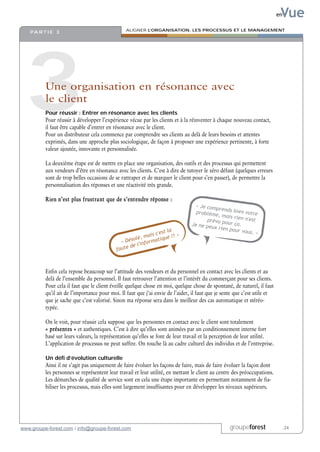 Vue
                                                                                                                           en

                                                ALIGNER L’ORGANISATION, LES PROCESSUS ET LE MANAGEMENT
   PA R T I E 3




 3        Une organisation en résonance avec
          le client
          Pour réussir : Entrer en résonance avec les clients
          Pour réussir à développer l’expérience vécue par les clients et à la réinventer à chaque nouveau contact,
          il faut être capable d’entrer en résonance avec le client.
          Pour un distributeur cela commence par comprendre ses clients au delà de leurs besoins et attentes
          exprimés, dans une approche plus sociologique, de façon à proposer une expérience pertinente, à forte
          valeur ajoutée, innovante et personnalisée.

          La deuxième étape est de mettre en place une organisation, des outils et des processus qui permettent
          aux vendeurs d’être en résonance avec les clients. C’est à dire de tutoyer le zéro défaut (quelques erreurs
          sont de trop belles occasions de se rattraper et de marquer le client pour s’en passer), de permettre la
          personnalisation des réponses et une réactivité très grande.

          Rien n’est plus frustrant que de s’entendre réponse :
                                                                                  « Je com
                                                                                           prends b
                                                                                  problème          ien v
                                                                                            , mais rie otre
                                                                                       prévu po       n n'est
                                                                                Je ne pe        ur ça.
                                                                                         ux rien p
                                                                   la                              our vous
                                                             c'est                                          .»
                                                    olé, mais que !! »
                                                               i
                                              « Dés 'informat
                                                  d el
                                            faute



          Enfin cela repose beaucoup sur l’attitude des vendeurs et du personnel en contact avec les clients et au
          delà de l’ensemble du personnel. Il faut retrouver l’attention et l’intérêt du commerçant pour ses clients.
          Pour cela il faut que le client éveille quelque chose en moi, quelque chose de spontané, de naturel, il faut
          qu’il ait de l’importance pour moi. Il faut que j’ai envie de l’aider, il faut que je sente que c’est utile et
          que je sache que c’est valorisé. Sinon ma réponse sera dans le meilleur des cas automatique et stéréo-
          typée.

          On le voit, pour réussir cela suppose que les personnes en contact avec le client sont totalement
          « présentes » et authentiques. C’est à dire qu’elles sont animées par un conditionnement interne fort
          basé sur leurs valeurs, la représentation qu’elles se font de leur travail et la perception de leur utilité.
          L’application de processus ne peut suffire. On touche là au cadre culturel des individus et de l’entreprise.

          Un défi d’évolution culturelle
          Ainsi il ne s’agit pas uniquement de faire évoluer les façons de faire, mais de faire évoluer la façon dont
          les personnes se représentent leur travail et leur utilité, en mettant le client au centre des préoccupations.
          Les démarches de qualité de service sont en cela une étape importante en permettant notamment de fia-
          biliser les processus, mais elles sont largement insuffisantes pour en développer les niveaux supérieurs.




www.groupe-forest.com / info@groupe-forest.com                                                    groupeforest                  .24
 