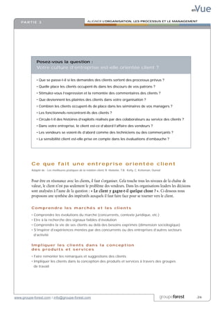 Vue
                                                                                                                               en


    PA R T I E 3                                      ALIGNER L’ORGANISATION, LES PROCESSUS ET LE MANAGEMENT




               Posez-vous la question :
               Votre culture d’entreprise est-elle orientée client ?

               • Que se passe-t-il si les demandes des clients sortent des processus prévus ?
               • Quelle place les clients occupent-ils dans les discours de vos patrons ?
               • Stimulez-vous l’expression et la remontée des commentaires des clients ?
               • Que deviennent les plaintes des clients dans votre organisation ?
               • Combien les clients occupent-ils de place dans les séminaires de vos managers ?
               • Les fonctionnels rencontrent-ils des clients ?
               • Circule-t-il des histoires d’exploits réalisés par des colaborateurs au service des clients ?
               • Dans votre entreprise, le client est-ce d’abord l’affaire des vendeurs ?
               • Les vendeurs se voient-ils d’abord comme des techniciens ou des commerçants ?
               • La sensibilité client est-elle prise en compte dans les évaluations d’embauche ?




          Ce que fait une entreprise orientée client
          Adapté de : Les meilleures pratiques de la relation client, R. Hiebeler, T.B. Kelly, C. Ketteman, Dunod



          Pour être en résonance avec les clients, il faut s’organiser. Cela touche tous les niveaux de la chaîne de
          valeur, le client n’est pas seulement le problème des vendeurs. Dans les organisations leaders les décisions
          sont analysées à l’aune de la question : « Le client y gagne-t-il quelque chose ? ». Ci-dessous nous
          proposons une synthèse des impératifs auxquels il faut faire face pour se tourner vers le client.

          Comprendre les marchés et les clients

          •   Comprendre les évolutions du marché (concurrents, contexte juridique, etc.)
          •   Etre à la recherche des signaux faibles d’évolution
          •   Comprendre la vie de ses clients au delà des besoins exprimés (dimension sociologique)
          •   S’inspirer d’expériences menées par des concurrents ou des entreprises d’autres secteurs
              d’activité

          Impliquer les clients dans la conception
          des produits et services

          • Faire remonter les remarques et suggestions des clients
          • Impliquer les clients dans la conception des produits et services à travers des groupes
            de travail




www.groupe-forest.com / info@groupe-forest.com                                                                  groupeforest        .26
 