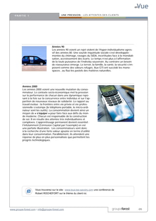 Vue
                                                                                                                  en


    PA R T I E 1                             UNE PRESSION : LES ATTENTES DES CLIENTS




                                     Années 90
                                     Les années 90 voient un rejet violent de l’hyper-individualisme agres-
                                     sif des années 80. Une sourde inquiétude sociale s’est développée :
                                     montée du chômage, ravages du SIDA, incertitudes face à la mondiali-
                                     sation, accroissement des écarts. Le temps n’est plus à l’affirmation
                                     de la toute puissance de l’individu souverain. Au contraire un besoin
                                     de réassurance émerge. Le terroir, la famille, la santé, la sécurité s’im-
                                     posent comme des valeurs refuges. Aux GTI ont succédé les mono-
                                     spaces , au fluo les pastels des matières naturelles.




          Années 2000
          Les années 2000 voient une nouvelle mutation du conso-
          mmateur. Le contexte socio-économique met la pression
          sur la performance de chacun dans une dynamique repo-
          sant à la fois sur la concurrence entre individus et sur l’ap-
          parition de nouveaux réseaux de solidarité. Le rapport au
          travail évolue : la frontière entre vie privée et vie profes-
          sionnelle s’estompe (le téléphone portable, le micro-ordi-
          nateur sont les outils). La consommation devient ainsi un
          moyen de « s’équiper » pour faire face aux défis du mon-
          de moderne. Chacun est responsable de la construction
          de soi. Il en résulte des attentes très individualisées et
          complexes. L’apprentissage permanent devient essentiel :
          l’infotainment (l’émission Capital par l’exemple) en est
          une parfaite illustration. Les consommateurs sont donc
          à la recherche d’une forte valeur ajoutée en terme d’utilité
          dans leur consommation. Parallèlement, ils attendent une
          réponse de plus en plus personnalisée que permettent les
          progrès technologiques.




                     Vous trouverez sur le site : www.tous-les-savoirs.com une conférence de
                     Robert ROCHEFORT sur le thème du client roi.




www.groupe-forest.com / info@groupe-forest.com                                             groupeforest                .05
 