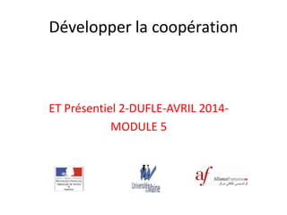 Développer la coopération
ET Présentiel 2-DUFLE-AVRIL 2014-
MODULE 5
 