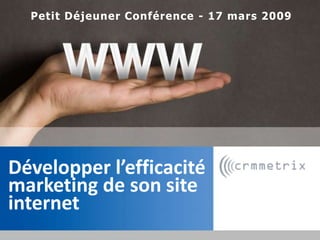 Petit Déjeuner Conférence - 17 mars 2009 Développer l’efficacité marketing de son site internet 