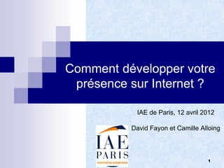 Comment développer votre
 présence sur Internet ?

                      IAE de Paris, 12 avril 2012

                     David Fayon et Camille Alloing



     © David Fayon                            1
 