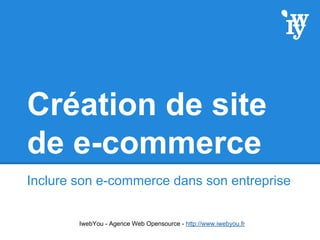 Création de site
de e-commerce
Inclure son e-commerce dans son entreprise
IwebYou - Agence Web Opensource - http://www.iwebyou.fr
 
