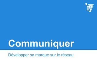 Communiquer
Développer sa marque sur le réseau
 