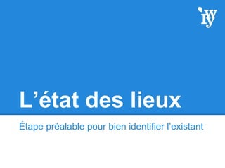 L’état des lieux
Étape préalable pour bien identifier l’existant
 
