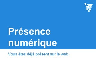 Présence
numérique
Vous êtes déjà présent sur le web
 