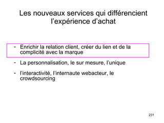 Les nouveaux services qui différencient l’expérience d’achat Enrichir la relation client, créer du lien et de la complicité avec la marque La personnalisation, le sur mesure, l’unique l’interactivité, l’internaute webacteur, le crowdsourcing 