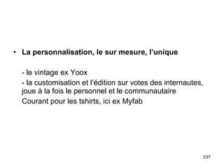 La personnalisation, le sur mesure, l’unique - le vintage ex Yoox - la customisation et l’édition sur votes des internautes, joue à la fois le personnel et le communautaire Courant pour les tshirts, ici ex Myfab 