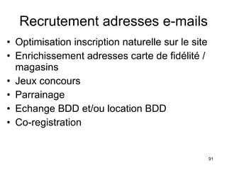 Recrutement adresses e-mails Optimisation inscription naturelle sur le site Enrichissement adresses carte de fidélité / magasins Jeux concours Parrainage Echange BDD et/ou location BDD Co-registration 