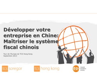 Développer votre
entreprise en Chine:
Maîtriser le système
fiscal chinois
Tour de l’Europe de TCS Hong Kong
Septembre 2013
 