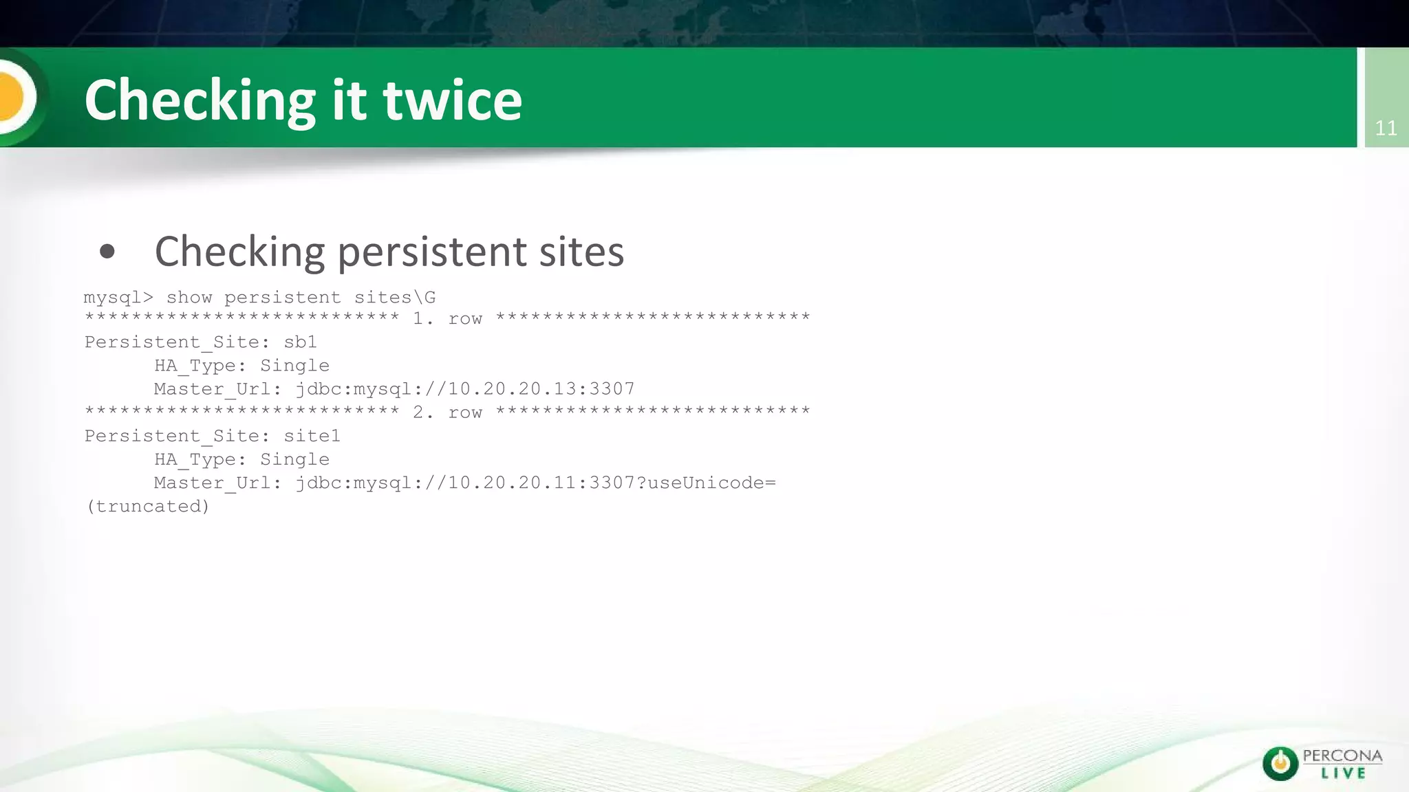 mysql> show persistent sitesG
*************************** 1. row ***************************
Persistent_Site: sb1
HA_Type: Single
Master_Url: jdbc:mysql://10.20.20.13:3307
*************************** 2. row ***************************
Persistent_Site: site1
HA_Type: Single
Master_Url: jdbc:mysql://10.20.20.11:3307?useUnicode=
(truncated)
 
